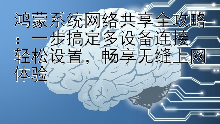 鸿蒙系统网络共享全攻略：一步搞定多设备连接  轻松设置，畅享无缝上网体验