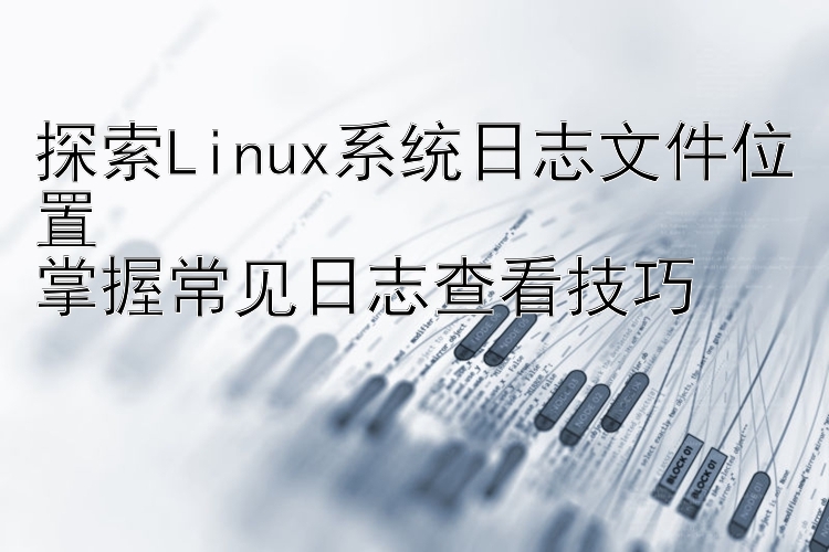 探索Linux系统日志文件位置  掌握常见日志查看技巧