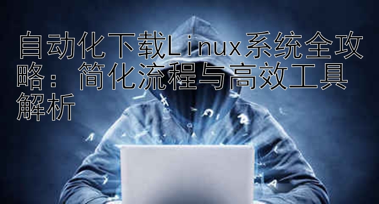 自动化下载Linux系统全攻略：简化流程与高效工具解析