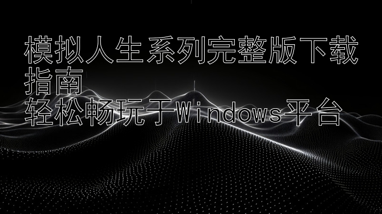 模拟人生系列完整版下载指南  轻松畅玩于Windows平台