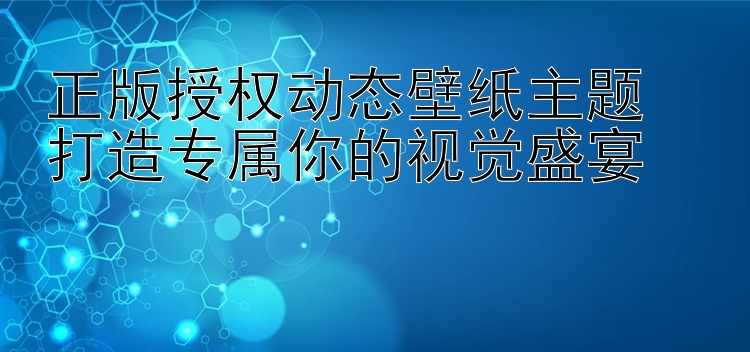 正版授权动态壁纸主题  打造专属你的视觉盛宴