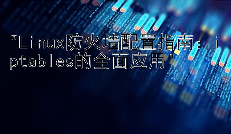 Linux防火墙配置指南：iptables的全面应用