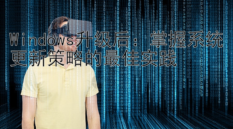 Windows升级后：掌握系统更新策略的最佳实践