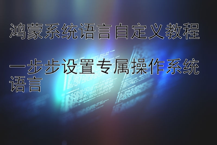 鸿蒙系统语言自定义教程  一步步设置专属操作系统语言