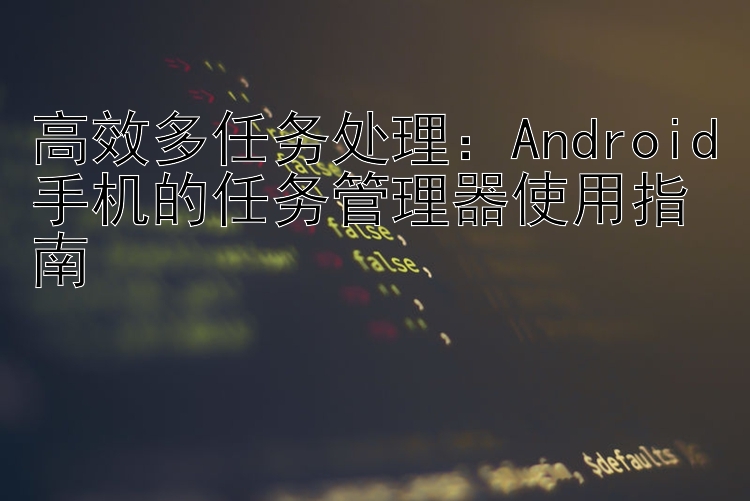 高效多任务处理：Android手机的任务管理器使用指南