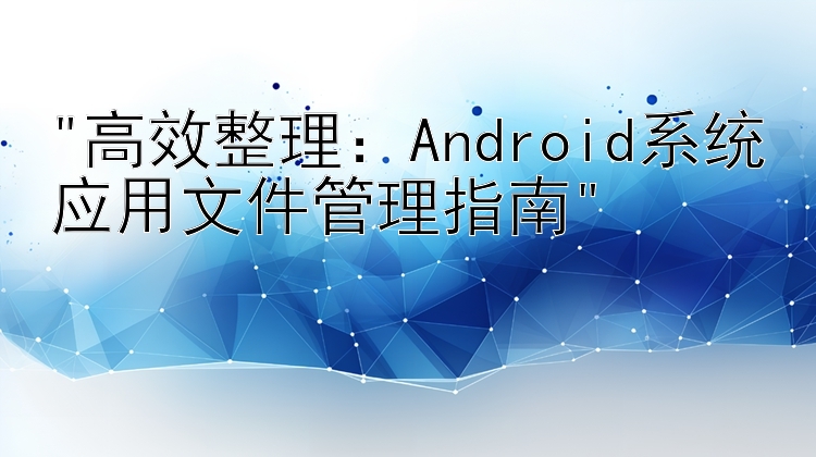 高效整理：Android系统应用文件管理指南