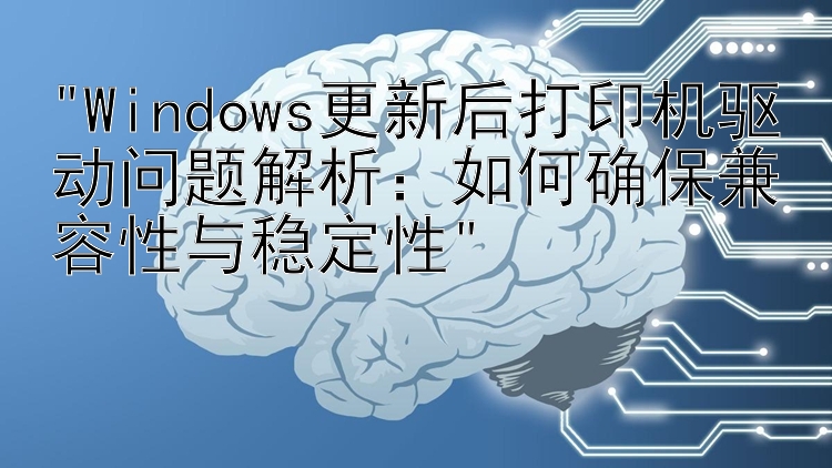 Windows更新后打印机驱动问题解析：如何确保兼容性与稳定性