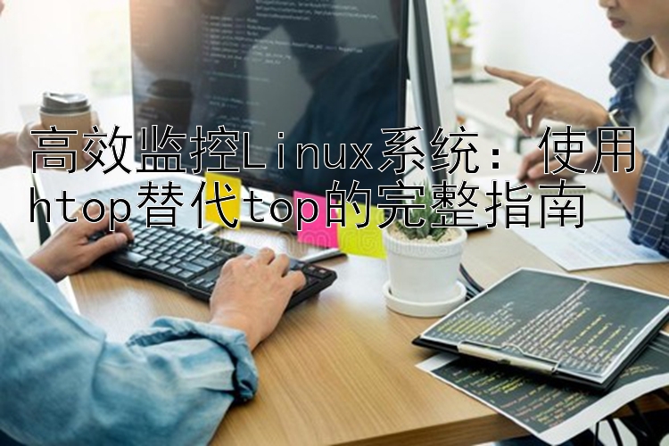 高效监控Linux系统：使用htop替代top的完整指南