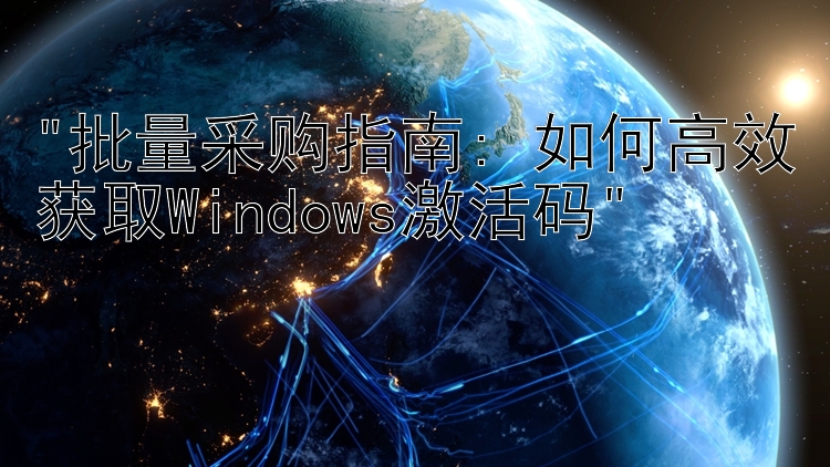 批量采购指南: 如何高效获取Windows激活码