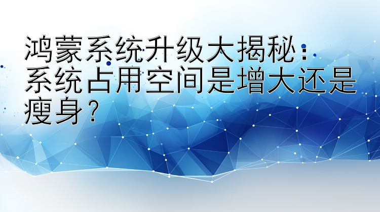 鸿蒙系统升级大揭秘：  系统占用空间是增大还是瘦身？