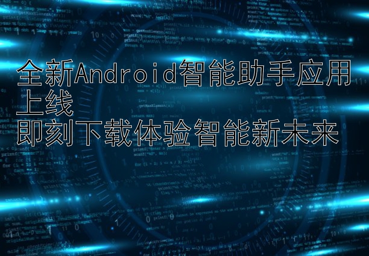 全新Android智能助手应用上线  即刻下载体验智能新未来