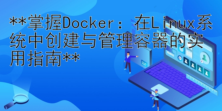 **掌握Docker：在Linux系统中创建与管理容器的实用指南**