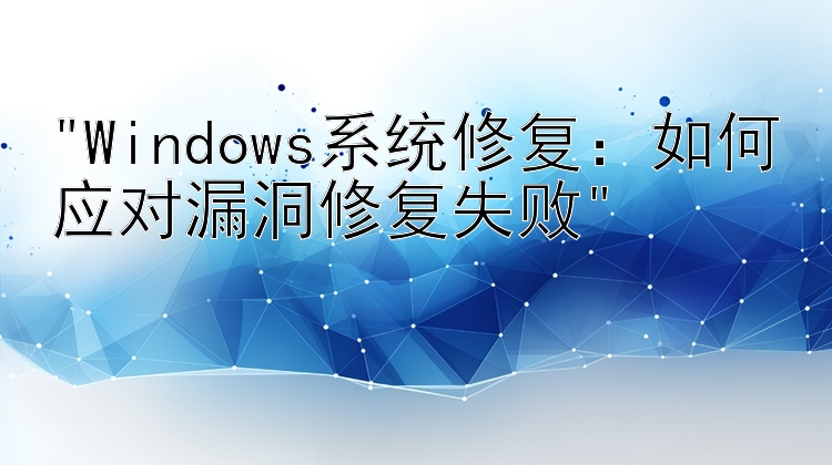 Windows系统修复：如何应对漏洞修复失败