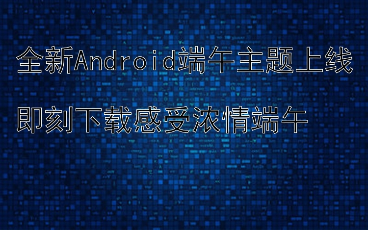 全新Android端午主题上线  即刻下载感受浓情端午