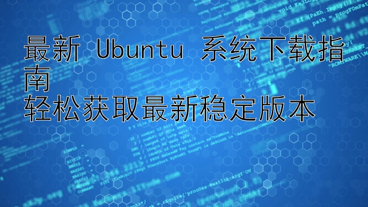 最新 Ubuntu 系统下载指南  轻松获取最新稳定版本