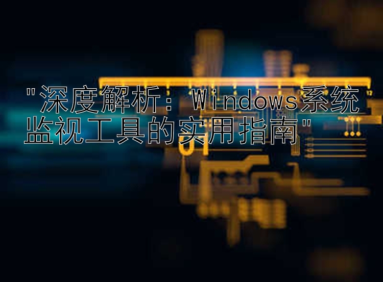 深度解析：Windows系统监视工具的实用指南