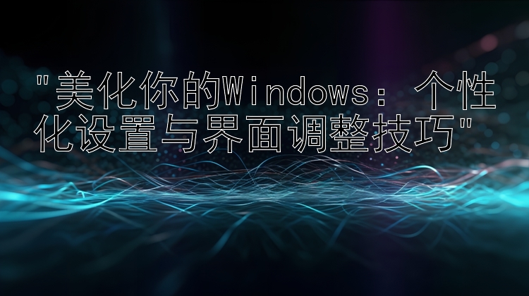 美化你的Windows：个性化设置与界面调整技巧