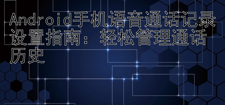 Android手机语音通话记录设置指南：轻松管理通话历史