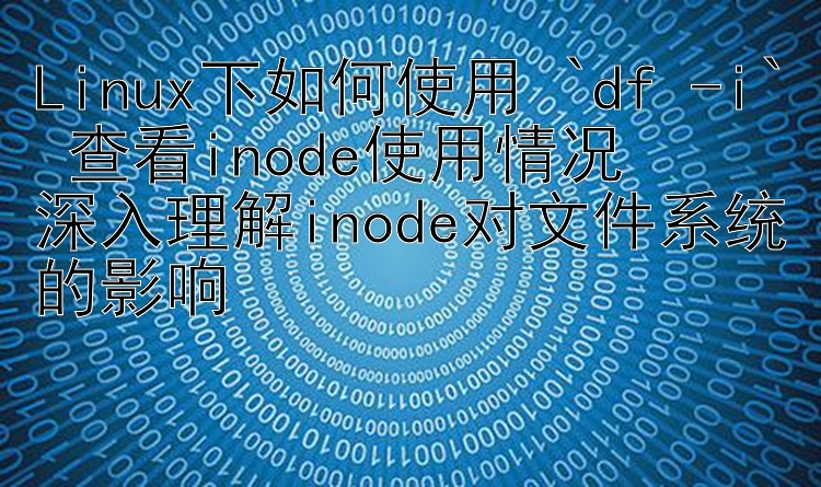 Linux下如何使用 `df -i` 查看inode使用情况  深入理解inode对文件系统的影响