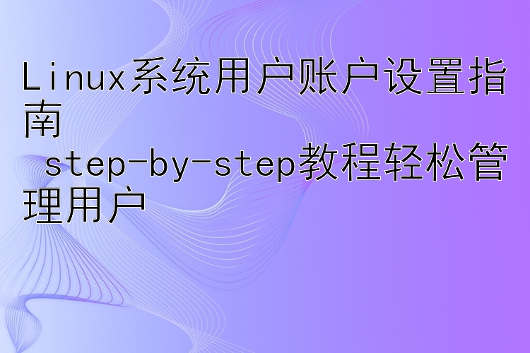 Linux系统用户账户设置指南   step-by-step教程轻松管理用户