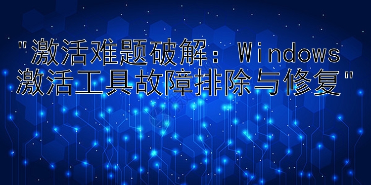 激活难题破解：Windows激活工具故障排除与修复