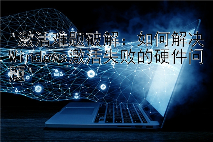 激活难题破解：如何解决Windows激活失败的硬件问题