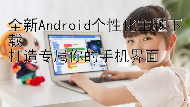 全新Android个性化主题下载  打造专属你的手机界面