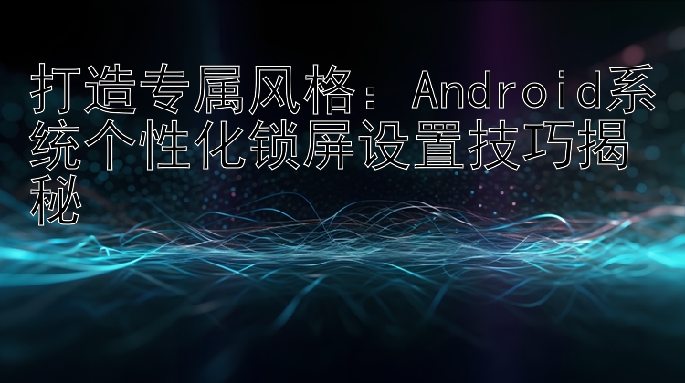 打造专属风格：Android系统个性化锁屏设置技巧揭秘