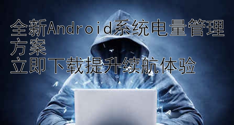 全新Android系统电量管理方案  立即下载提升续航体验