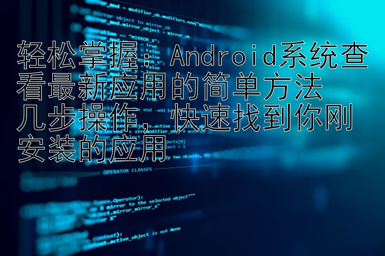 轻松掌握：Android系统查看最新应用的简单方法  几步操作，快速找到你刚安装的应用