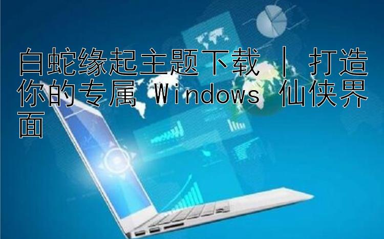 白蛇缘起主题下载 | 打造你的专属 Windows 仙侠界面