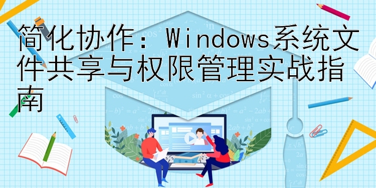 简化协作：Windows系统文件共享与权限管理实战指南