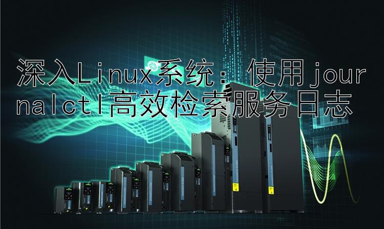 深入Linux系统：使用journalctl高效检索服务日志