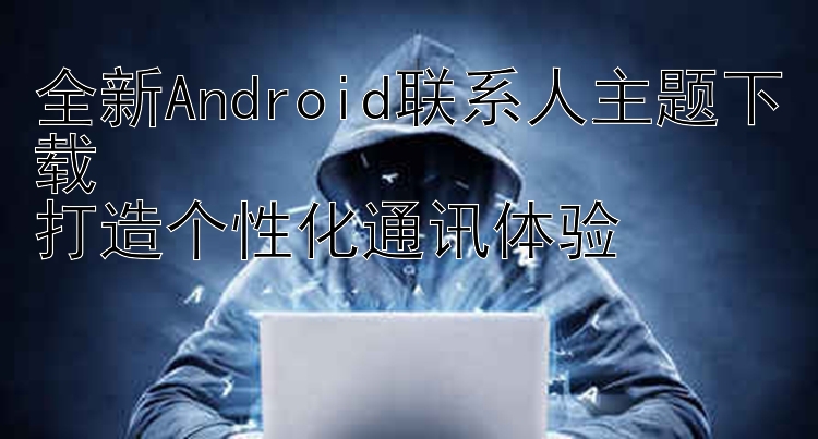 全新Android联系人主题下载  打造个性化通讯体验