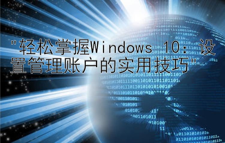 轻松掌握Windows 10：设置管理账户的实用技巧