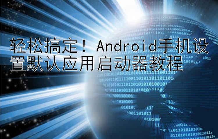 轻松搞定！Android手机设置默认应用启动器教程