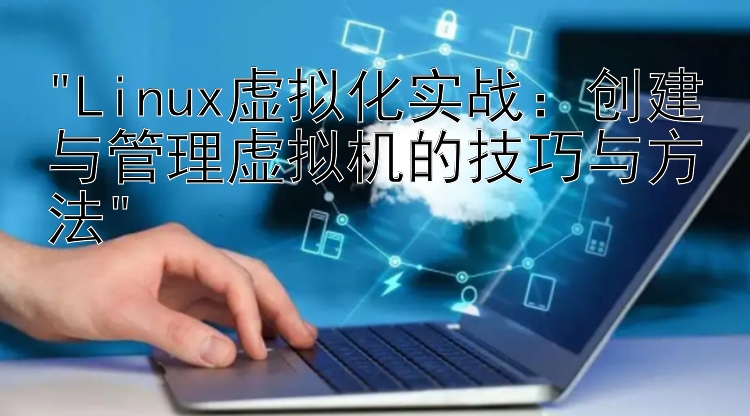 Linux虚拟化实战：创建与管理虚拟机的技巧与方法