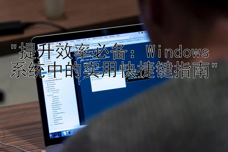 提升效率必备：Windows系统中的实用快捷键指南