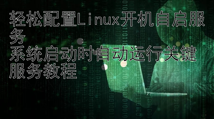 轻松配置Linux开机自启服务  系统启动时自动运行关键服务教程