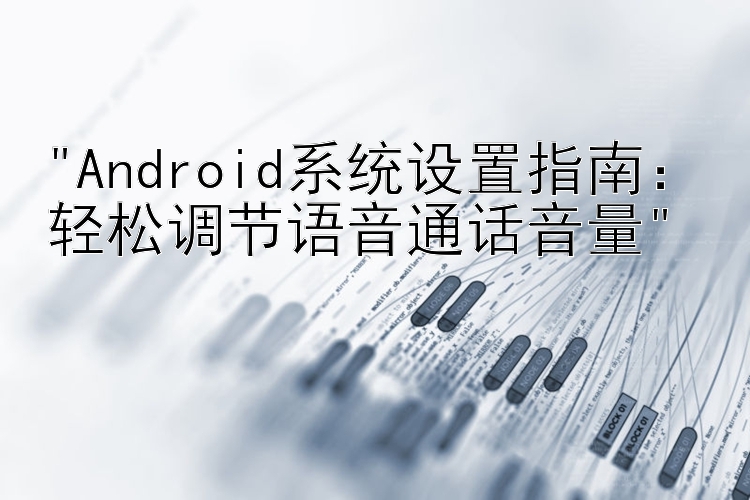 Android系统设置指南：轻松调节语音通话音量