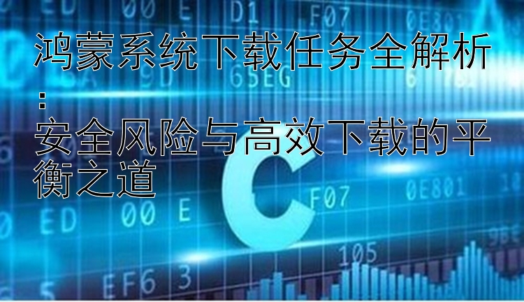 鸿蒙系统下载任务全解析：  安全风险与高效下载的平衡之道