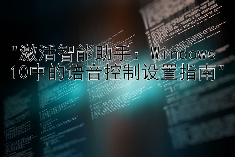 激活智能助手：Windows 10中的语音控制设置指南