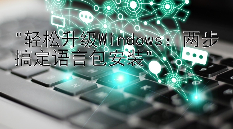 轻松升级Windows：两步搞定语言包安装