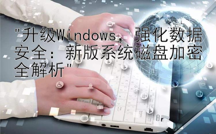 升级Windows，强化数据安全：新版系统磁盘加密全解析