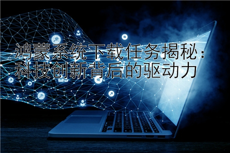 鸿蒙系统下载任务揭秘：科技创新背后的驱动力