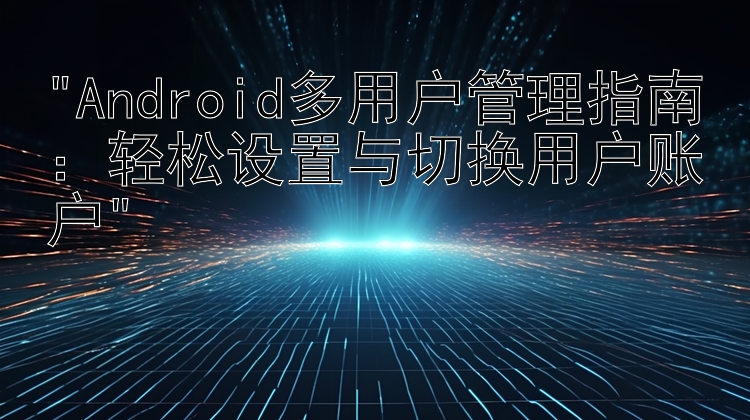 Android多用户管理指南：轻松设置与切换用户账户