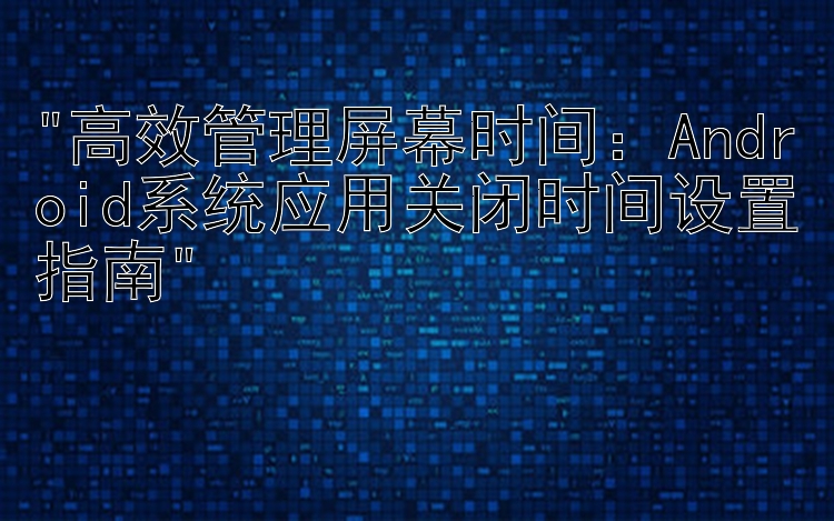 高效管理屏幕时间：Android系统应用关闭时间设置指南