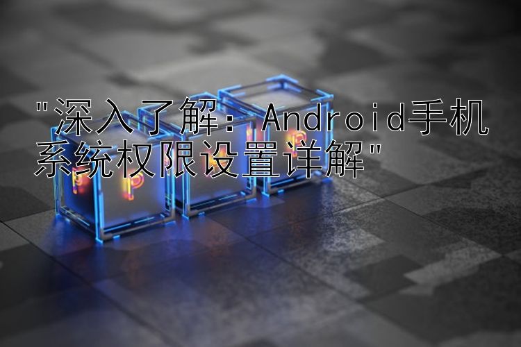 深入了解：Android手机系统权限设置详解