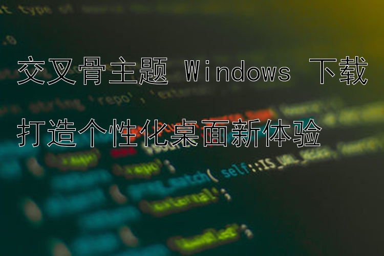 交叉骨主题 Windows 下载  打造个性化桌面新体验