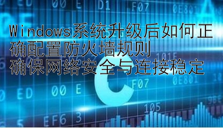 Windows系统升级后如何正确配置防火墙规则  确保网络安全与连接稳定